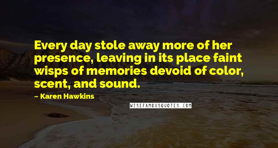 Karen Hawkins quotes: Every day stole away more of her presence, leaving in its place faint wisps of memories devoid of color, scent, and sound.