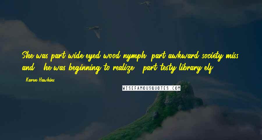 Karen Hawkins quotes: She was part wide-eyed wood nymph, part awkward society miss, and - he was beginning to realize - part testy library elf. Karen Hawkins quotes: She was part wide-eyed wood nymph, part awkward society miss, and - he was beginning to realize - part testy library elf.