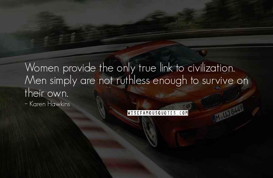 Karen Hawkins quotes: Women provide the only true link to civilization. Men simply are not ruthless enough to survive on their own.