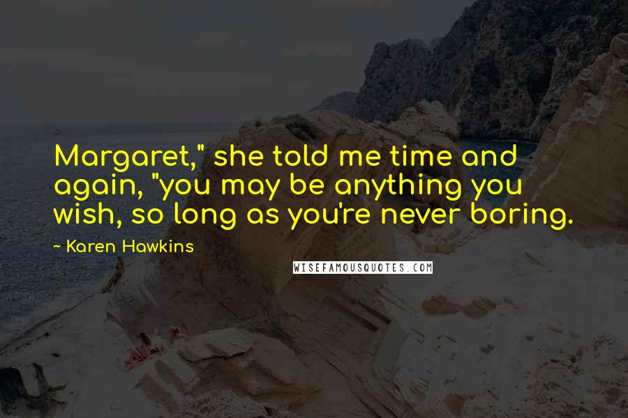 Karen Hawkins quotes: Margaret," she told me time and again, "you may be anything you wish, so long as you're never boring.