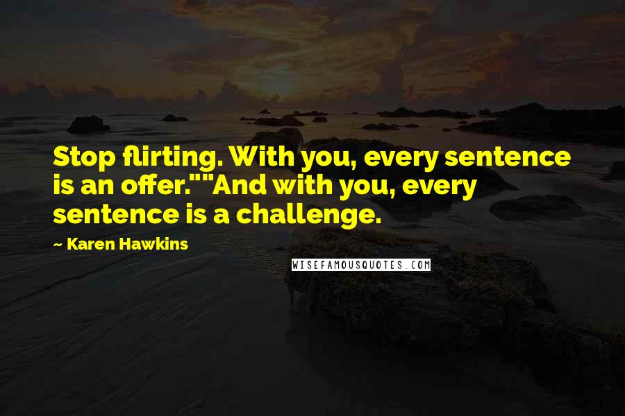 Karen Hawkins quotes: Stop flirting. With you, every sentence is an offer.""And with you, every sentence is a challenge. Karen Hawkins quotes: Stop flirting. With you, every sentence is an offer.""And with you, every sentence is a challenge.