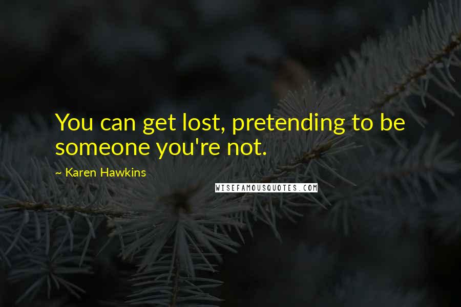 Karen Hawkins quotes: You can get lost, pretending to be someone you're not. Karen Hawkins quotes: You can get lost, pretending to be someone you're not.