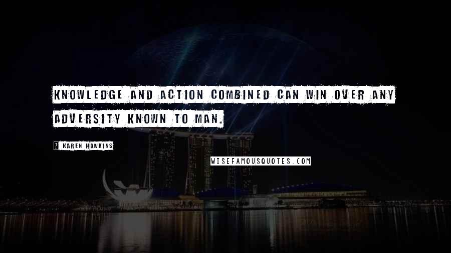 Karen Hawkins quotes: Knowledge and action combined can win over any adversity known to man. Karen Hawkins quotes: Knowledge and action combined can win over any adversity known to man.