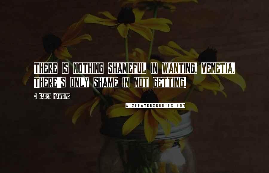 Karen Hawkins quotes: There is nothing shameful in wanting, Venetia. There's only shame in not getting. Karen Hawkins quotes: There is nothing shameful in wanting, Venetia. There's only shame in not getting.