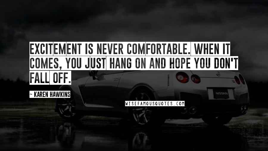 Karen Hawkins quotes: Excitement is never comfortable. When it comes, you just hang on and hope you don't fall off. Karen Hawkins quotes: Excitement is never comfortable. When it comes, you just hang on and hope you don't fall off.