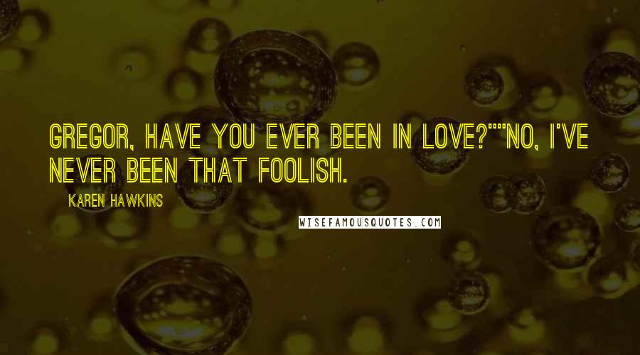 Karen Hawkins quotes: Gregor, have you ever been in love?""No, I've never been that foolish. Karen Hawkins quotes: Gregor, have you ever been in love?""No, I've never been that foolish.