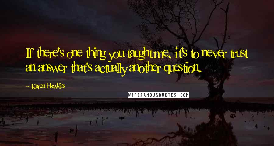 Karen Hawkins quotes: If there's one thing you taught me, it's to never trust an answer that's actually another question.