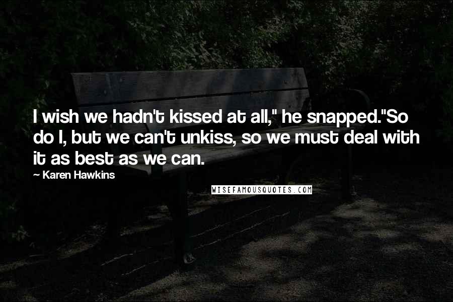 Karen Hawkins quotes: I wish we hadn't kissed at all," he snapped."So do I, but we can't unkiss, so we must deal with it as best as we can. Karen Hawkins quotes: I wish we hadn't kissed at all," he snapped."So do I, but we can't unkiss, so we must deal with it as best as we can.