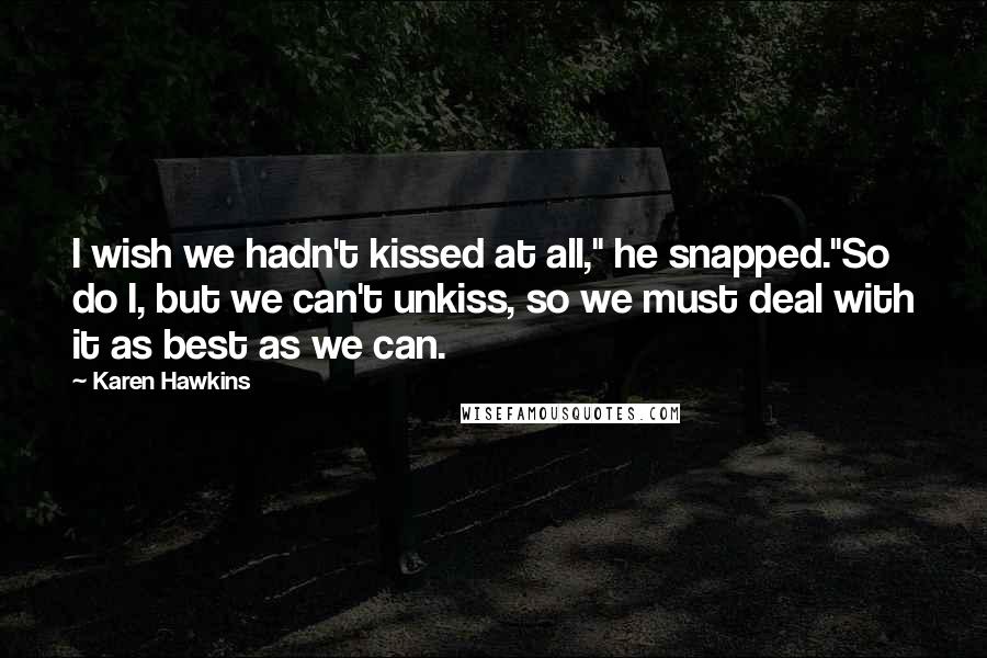 Karen Hawkins quotes: I wish we hadn't kissed at all," he snapped."So do I, but we can't unkiss, so we must deal with it as best as we can.