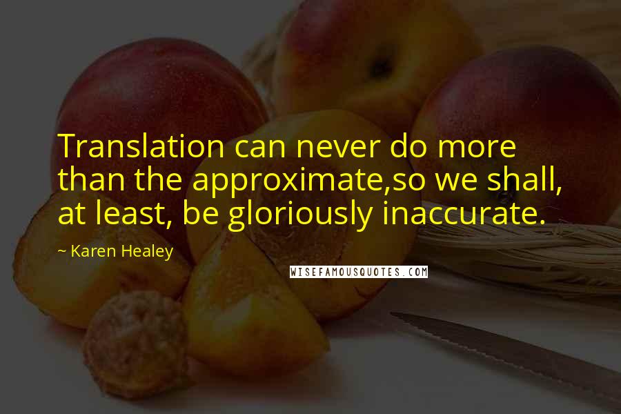 Karen Healey quotes: Translation can never do more than the approximate,so we shall, at least, be gloriously inaccurate.