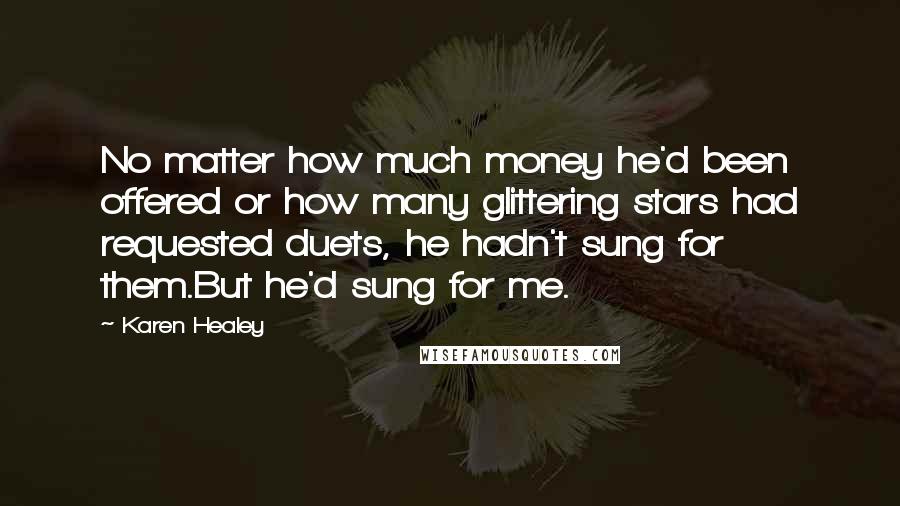 Karen Healey quotes: No matter how much money he'd been offered or how many glittering stars had requested duets, he hadn't sung for them.But he'd sung for me. Karen Healey quotes: No matter how much money he'd been offered or how many glittering stars had requested duets, he hadn't sung for them.But he'd sung for me.