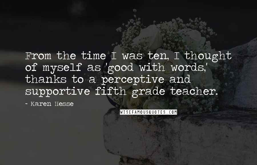 Karen Hesse quotes: From the time I was ten, I thought of myself as 'good with words,' thanks to a perceptive and supportive fifth grade teacher.