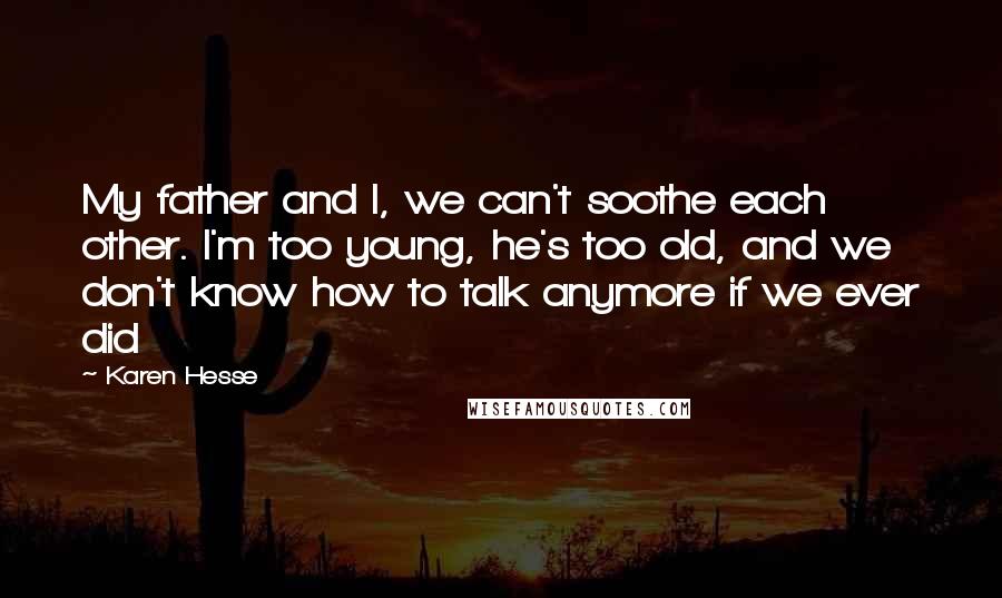 Karen Hesse quotes: My father and I, we can't soothe each other. I'm too young, he's too old, and we don't know how to talk anymore if we ever did