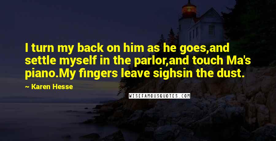 Karen Hesse quotes: I turn my back on him as he goes,and settle myself in the parlor,and touch Ma's piano.My fingers leave sighsin the dust.