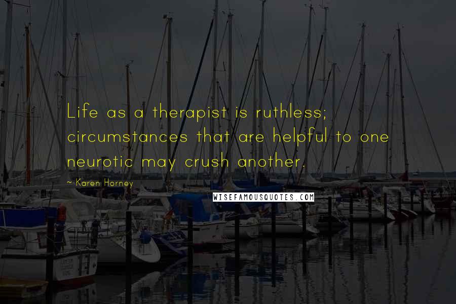 Karen Horney quotes: Life as a therapist is ruthless; circumstances that are helpful to one neurotic may crush another.