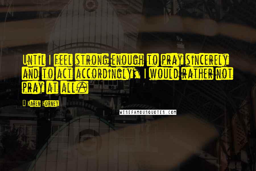 Karen Horney quotes: Until I feel strong enough to pray sincerely and to act accordingly, I would rather not pray at all.