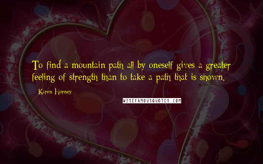 Karen Horney quotes: To find a mountain path all by oneself gives a greater feeling of strength than to take a path that is shown.