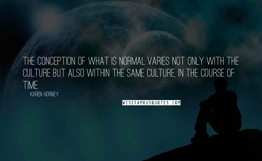 Karen Horney quotes: The conception of what is normal varies not only with the culture but also within the same culture, in the course of time.