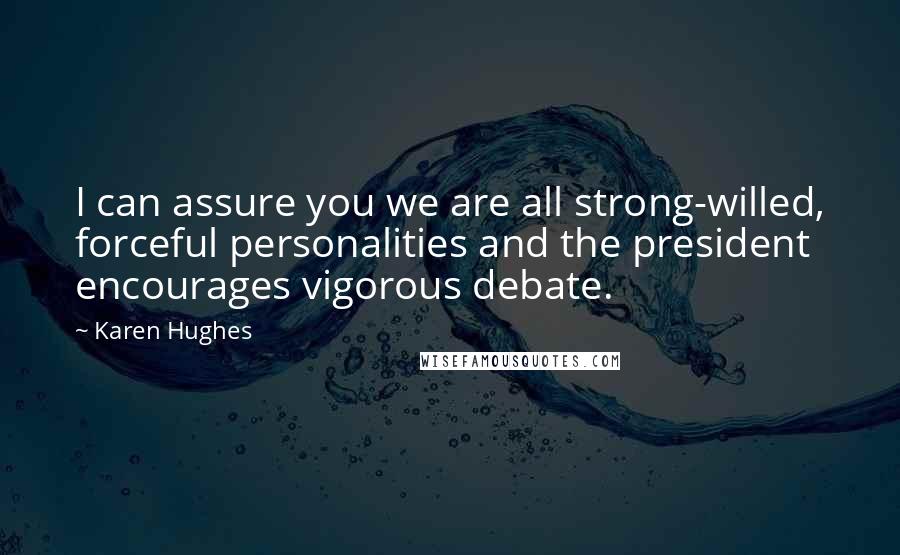 Karen Hughes quotes: I can assure you we are all strong-willed, forceful personalities and the president encourages vigorous debate.