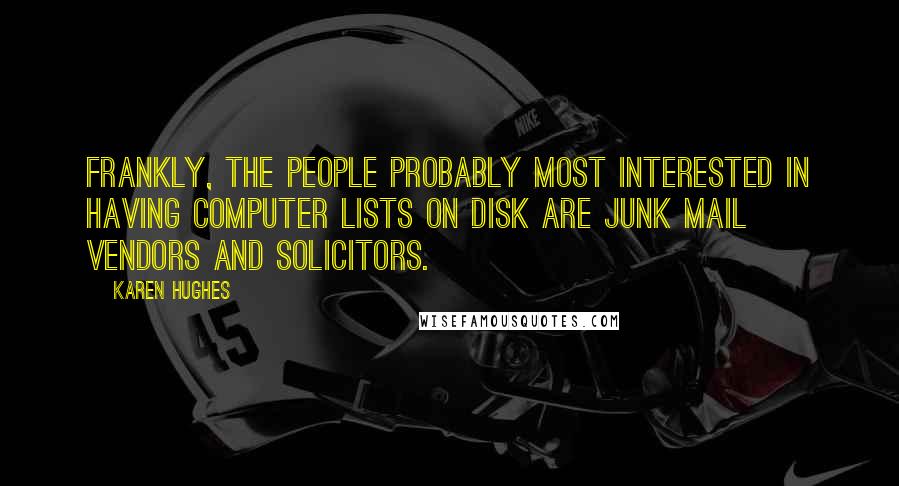 Karen Hughes quotes: Frankly, the people probably most interested in having computer lists on disk are junk mail vendors and solicitors. Karen Hughes quotes: Frankly, the people probably most interested in having computer lists on disk are junk mail vendors and solicitors.