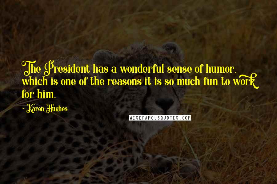 Karen Hughes quotes: The President has a wonderful sense of humor, which is one of the reasons it is so much fun to work for him. Karen Hughes quotes: The President has a wonderful sense of humor, which is one of the reasons it is so much fun to work for him.