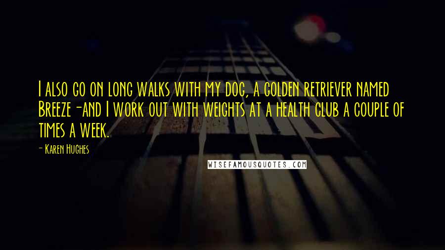 Karen Hughes quotes: I also go on long walks with my dog, a golden retriever named Breeze-and I work out with weights at a health club a couple of times a week. Karen Hughes quotes: I also go on long walks with my dog, a golden retriever named Breeze-and I work out with weights at a health club a couple of times a week.