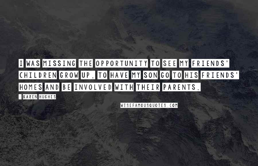 Karen Hughes quotes: I was missing the opportunity to see my friends' children grow up, to have my son go to his friends' homes and be involved with their parents.