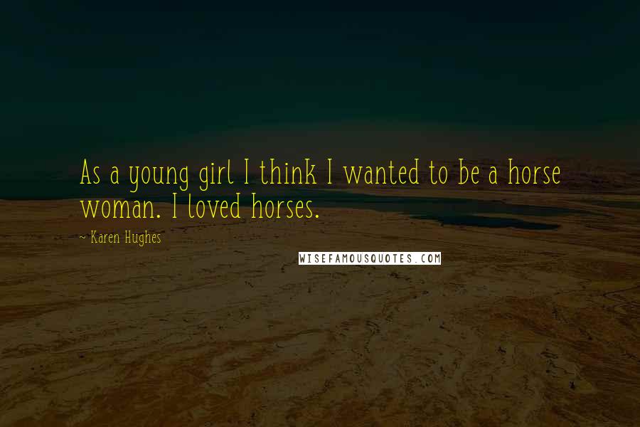 Karen Hughes quotes: As a young girl I think I wanted to be a horse woman. I loved horses.