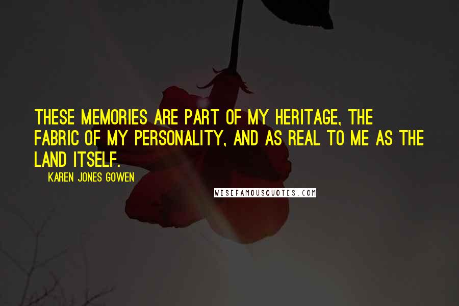 Karen Jones Gowen quotes: These memories are part of my heritage, the fabric of my personality, and as real to me as the land itself.