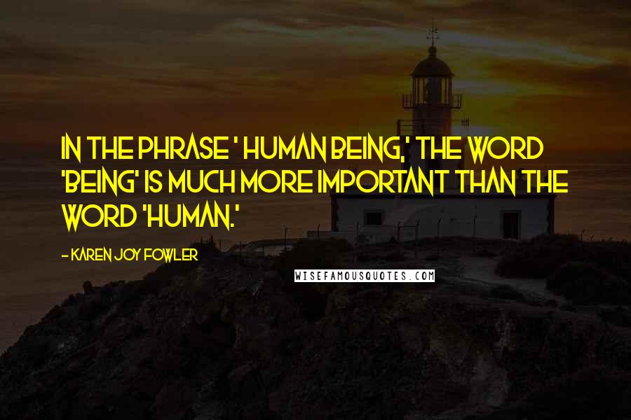 Karen Joy Fowler quotes: In the phrase ' human being,' the word 'being' is much more important than the word 'human.'