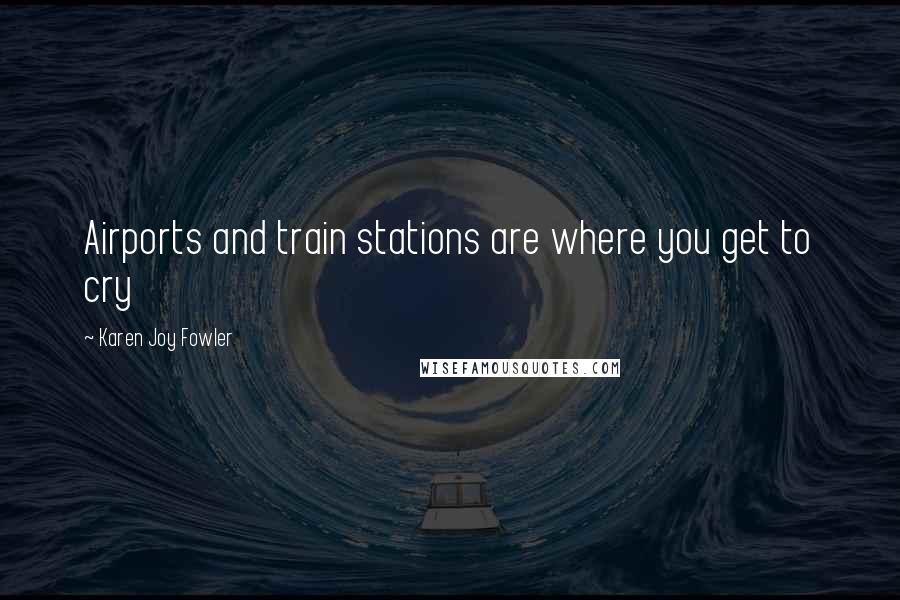 Karen Joy Fowler quotes: Airports and train stations are where you get to cry