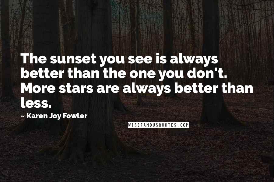 Karen Joy Fowler quotes: The sunset you see is always better than the one you don't. More stars are always better than less.