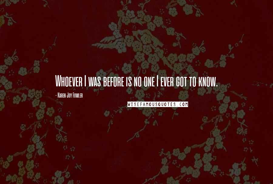 Karen Joy Fowler quotes: Whoever I was before is no one I ever got to know.