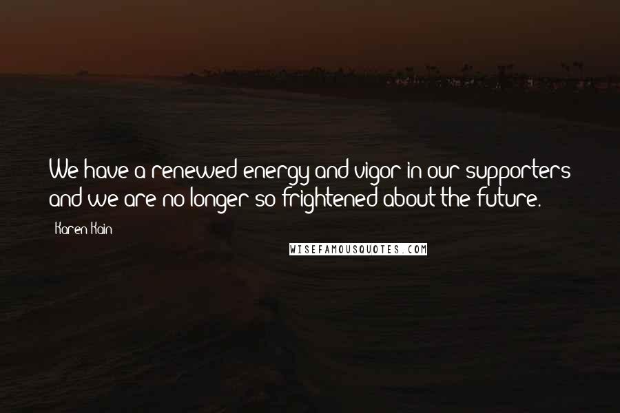 Karen Kain quotes: We have a renewed energy and vigor in our supporters and we are no longer so frightened about the future.