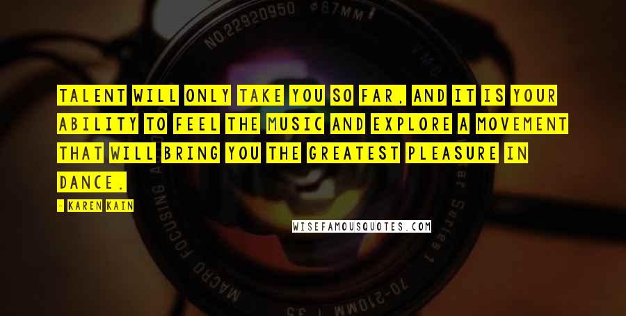 Karen Kain quotes: Talent will only take you so far, and it is your ability to feel the music and explore a movement that will bring you the greatest pleasure in dance.