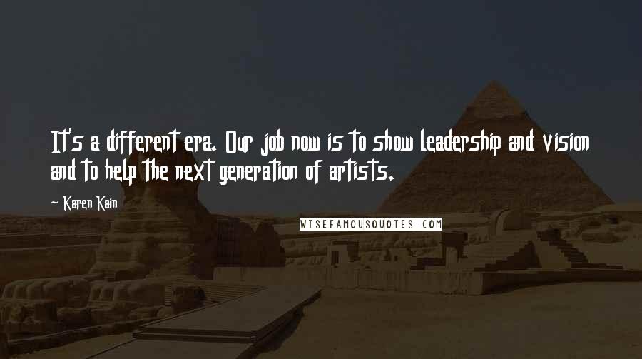 Karen Kain quotes: It's a different era. Our job now is to show leadership and vision and to help the next generation of artists.
