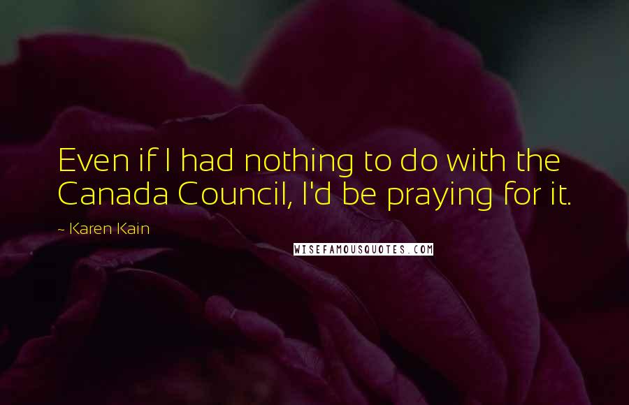 Karen Kain quotes: Even if I had nothing to do with the Canada Council, I'd be praying for it.