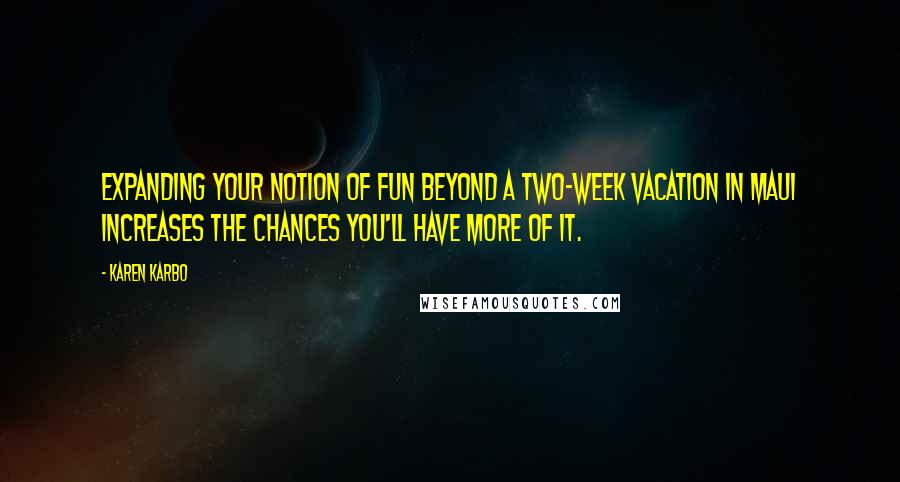 Karen Karbo quotes: Expanding your notion of fun beyond a two-week vacation in Maui increases the chances you'll have more of it. Karen Karbo quotes: Expanding your notion of fun beyond a two-week vacation in Maui increases the chances you'll have more of it.
