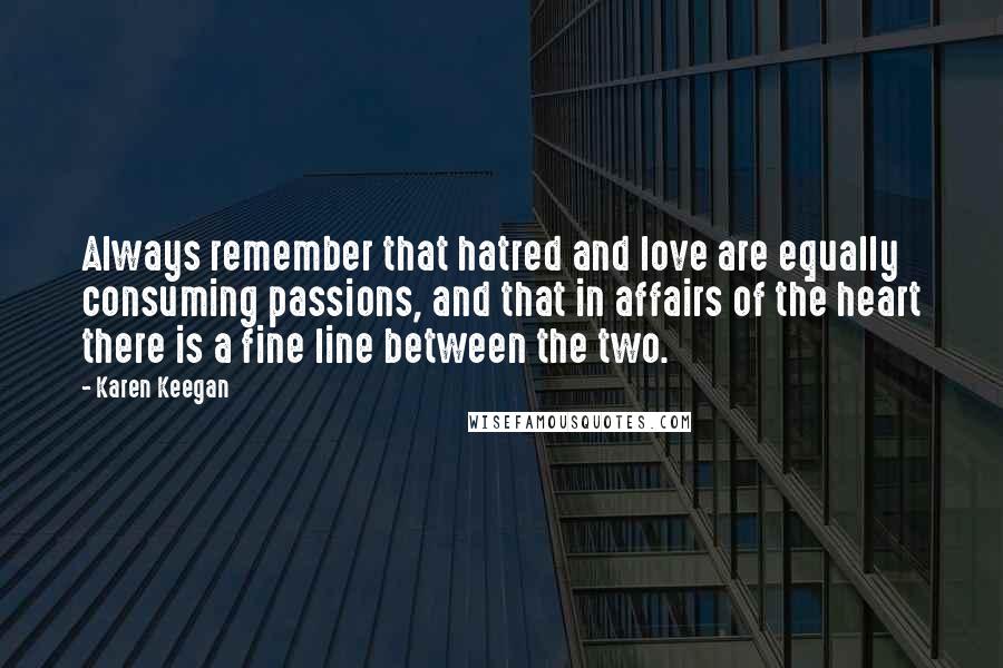 Karen Keegan quotes: Always remember that hatred and love are equally consuming passions, and that in affairs of the heart there is a fine line between the two. Karen Keegan quotes: Always remember that hatred and love are equally consuming passions, and that in affairs of the heart there is a fine line between the two.