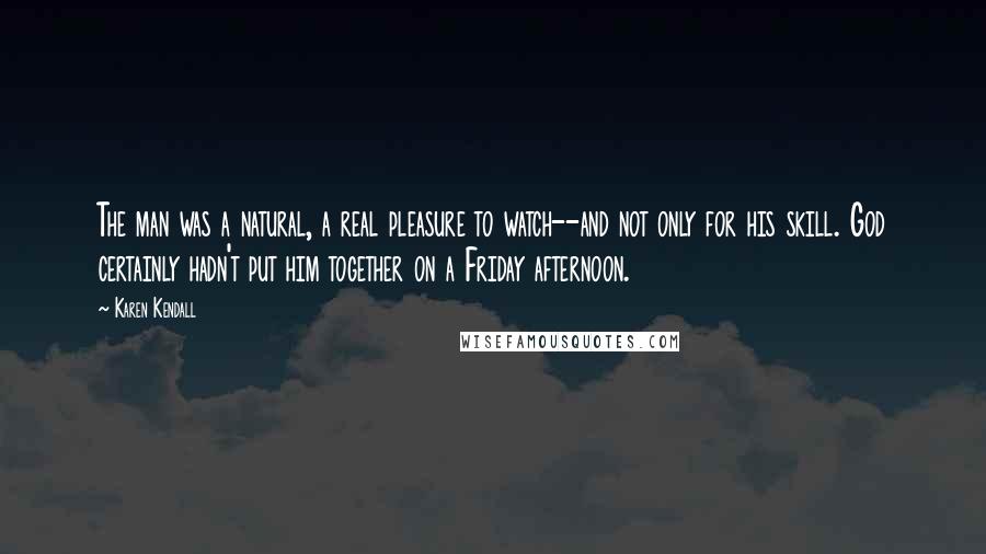 Karen Kendall quotes: The man was a natural, a real pleasure to watch--and not only for his skill. God certainly hadn't put him together on a Friday afternoon.
