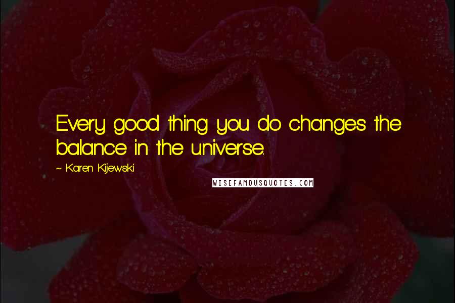 Karen Kijewski quotes: Every good thing you do changes the balance in the universe.