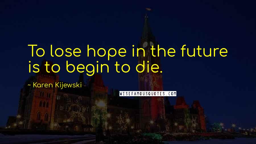 Karen Kijewski quotes: To lose hope in the future is to begin to die.