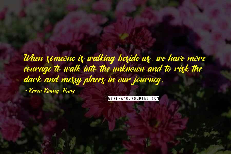 Karen Kimsey-House quotes: When someone is walking beside us, we have more courage to walk into the unknown and to risk the dark and messy places in our journey.