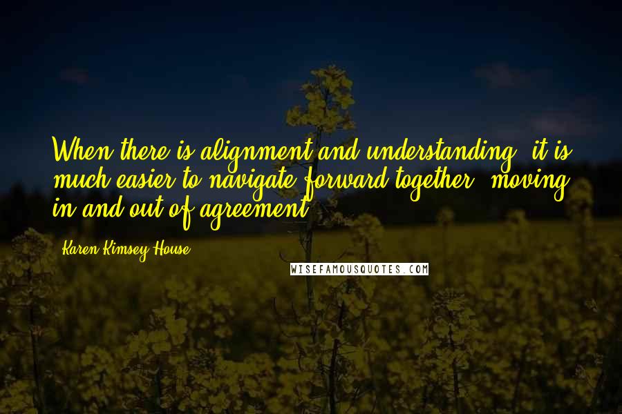 Karen Kimsey-House quotes: When there is alignment and understanding, it is much easier to navigate forward together, moving in and out of agreement.