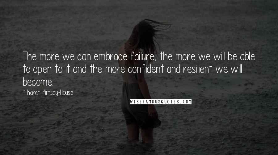 Karen Kimsey-House quotes: The more we can embrace failure, the more we will be able to open to it and the more confident and resilient we will become.