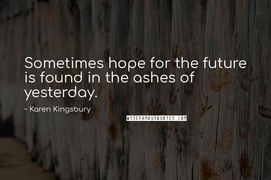 Karen Kingsbury quotes: Sometimes hope for the future is found in the ashes of yesterday.