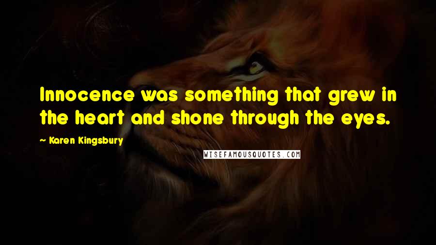 Karen Kingsbury quotes: Innocence was something that grew in the heart and shone through the eyes.