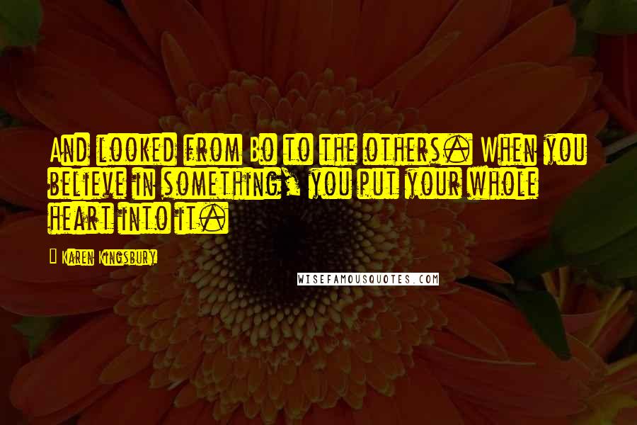 Karen Kingsbury quotes: And looked from Bo to the others. When you believe in something, you put your whole heart into it.