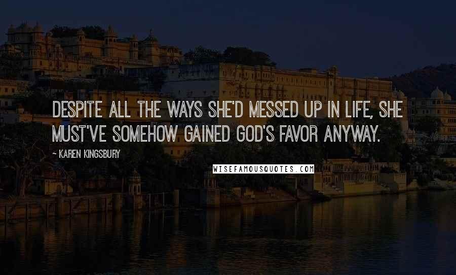 Karen Kingsbury quotes: Despite all the ways she'd messed up in life, she must've somehow gained God's favor anyway.