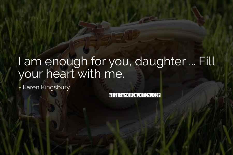 Karen Kingsbury quotes: I am enough for you, daughter ... Fill your heart with me.